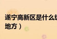 遂寧高新區(qū)是什么級別(遂寧高新區(qū)包括哪些地方)