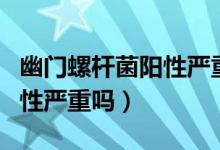 幽門螺桿菌陽性嚴重嗎能治好（幽門螺桿菌陽性嚴重嗎）