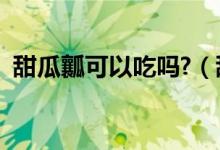 甜瓜瓤可以吃嗎?（甜瓜中間的瓤可以吃嗎）