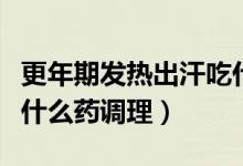 更年期發(fā)熱出汗吃什么藥（更年期發(fā)熱出汗吃什么藥調(diào)理）
