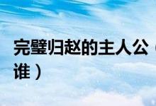 完璧歸趙的主人公（成語(yǔ)完璧歸趙的主人公是誰(shuí)）