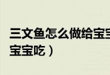 三文魚怎么做給寶寶吃視頻（三文魚怎么做給寶寶吃）