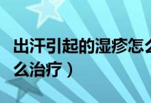 出汗引起的濕疹怎么治療（出汗引起的濕疹怎么治療）