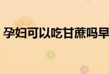 孕婦可以吃甘蔗嗎早期（孕婦可以吃甘蔗嗎）