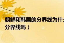 朝鮮和韓國的分界線為什么是三八線（38線是朝鮮和韓國的分界線嗎）