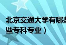 北京交通大學(xué)有哪些專業(yè)（北京交通大學(xué)有哪些?？茖I(yè)）