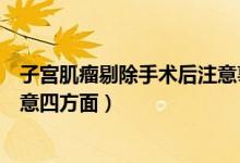 子宮肌瘤剔除手術(shù)后注意事項（子宮肌瘤剔除術(shù)后保養(yǎng)需注意四方面）