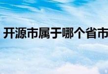 開源市屬于哪個省市（開源市屬于哪個省份）
