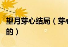 望月芽心結局（芽心望月是因為什么而被選召的）
