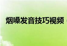 煙嗓發(fā)音技巧視頻（煙嗓發(fā)音技巧有哪些）