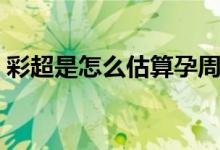 彩超是怎么估算孕周的（彩超是怎么檢查的）
