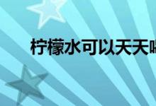 檸檬水可以天天喝嗎（檸檬水醒酒嗎）
