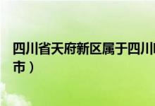 四川省天府新區(qū)屬于四川哪個(gè)市（四川省天府新區(qū)屬于哪個(gè)市）