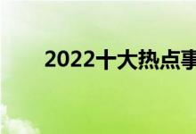 2022十大熱點(diǎn)事件（網(wǎng)絡(luò)熱門話題）