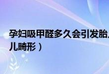 孕婦吸甲醛多久會引發(fā)胎兒畸形（孕婦吸多久甲醛會導致胎兒畸形）