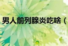 男人前列腺炎吃啥（男人前列腺炎吃什么藥）