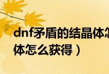 dnf矛盾的結(jié)晶體怎么獲得（dnf矛盾的結(jié)晶體怎么獲得）