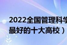 2022全國(guó)管理科學(xué)與工程類專業(yè)大學(xué)排名（最好的十大高校）