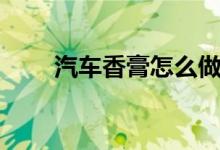 汽車香膏怎么做（汽車香膏怎么用）