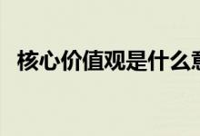 核心價值觀是什么意思（核心價值觀解釋）