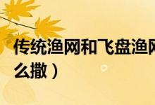 傳統(tǒng)漁網(wǎng)和飛盤漁網(wǎng)有什么區(qū)別（傳統(tǒng)漁網(wǎng)怎么撒）