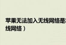蘋(píng)果無(wú)法加入無(wú)線(xiàn)網(wǎng)絡(luò)是怎么回事（為什么蘋(píng)果無(wú)法加入無(wú)線(xiàn)網(wǎng)絡(luò)）