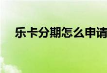 樂卡分期怎么申請（樂卡分期怎么還款）