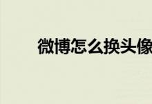 微博怎么換頭像（怎么換微博頭像）