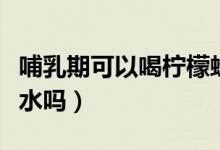哺乳期可以喝檸檬蜂蜜水（哺乳期可以喝檸檬水嗎）