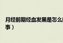 月經(jīng)前期經(jīng)血發(fā)黑是怎么回事（月經(jīng)后期經(jīng)血發(fā)黑是怎么回事）