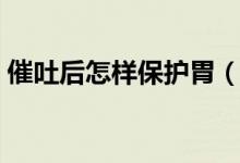 催吐后怎樣保護(hù)胃（催吐后最保護(hù)胃的辦法）