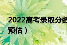 2022高考錄取分?jǐn)?shù)線預(yù)測(cè)（部分省份分?jǐn)?shù)線預(yù)估）