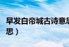 早發(fā)白帝城古詩(shī)意思視頻（早發(fā)白帝城古詩(shī)意思）