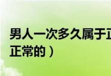 男人一次多久屬于正常（男人一次多長(zhǎng)時(shí)間是正常的）