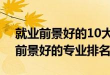 就業(yè)前景好的10大專業(yè)2021(2022年就業(yè)前景好的專業(yè)排名)