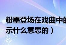 粉墨登場在戲曲中的意思（粉墨登場原本是表示什么意思的）