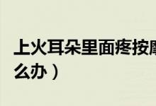 上火耳朵里面疼按摩哪里（上火耳朵里面疼怎么辦）