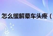 怎么緩解暈車頭疼（怎么緩解暈車頭暈惡心）