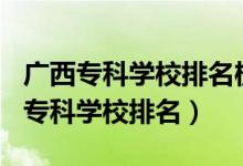 廣西專科學(xué)校排名榜2021（2022年廣西十大?？茖W(xué)校排名）