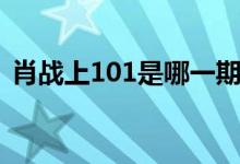 肖戰(zhàn)上101是哪一期（肖戰(zhàn)上101是哪一期）