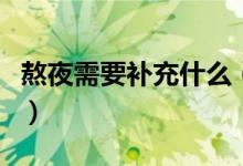 熬夜需要補充什么（熬夜需要補充什么維生素）