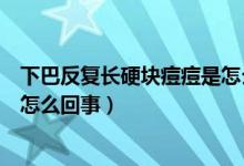 下巴反復(fù)長硬塊痘痘是怎么回事（下巴紅腫硬塊痘痘反復(fù)是怎么回事）