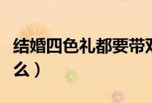 結(jié)婚四色禮都要帶雙份嗎（訂婚四色禮包括什么）
