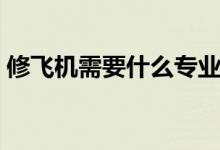 修飛機需要什么專業(yè)（修飛機需要什么學歷）