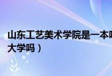 山東工藝美術(shù)學(xué)院是一本嗎2021（山東工藝美術(shù)學(xué)院是一本大學(xué)嗎）