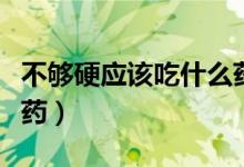 不夠硬應(yīng)該吃什么藥（男人硬不起來(lái)該吃什么藥）
