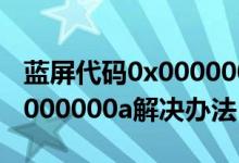 藍屏代碼0x0000000a怎么辦（藍屏代碼0x0000000a解決辦法）