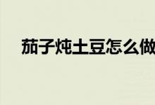 茄子燉土豆怎么做（茄子燉土豆如何做）