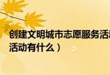 創(chuàng)建文明城市志愿服務(wù)活動有哪些（創(chuàng)建文明城市志愿服務(wù)活動有什么）