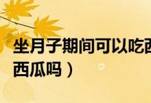 坐月子期間可以吃西瓜嗎（坐月子期間可以吃西瓜嗎）